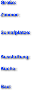 Größe:

Zimmer:


Schlafplätze:



Ausstattung:

Küche:


Bad: